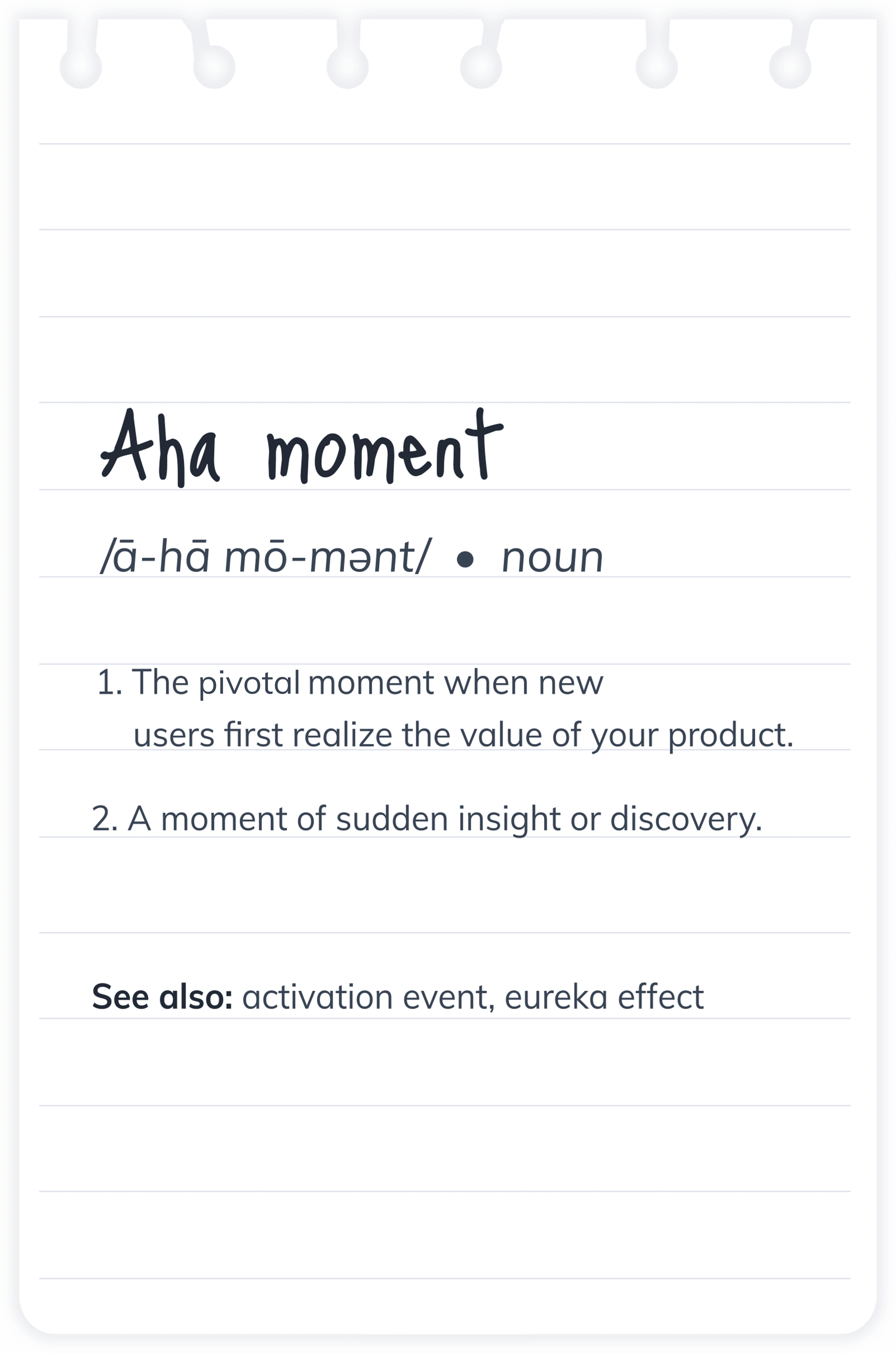 Aha moment definition - the pivotal moment when new users first realize the value of your product.